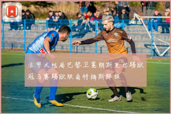 法甲大结局巴黎卫冕朗斯里尔踢欧冠马赛踢欧联南特梅斯降级