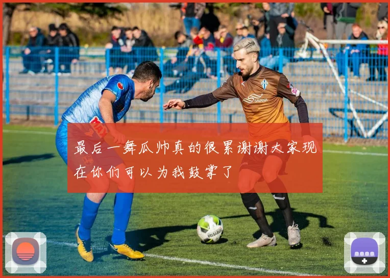最后一舞瓜帅真的很累谢谢大家现在你们可以为我鼓掌了