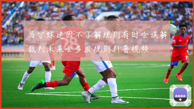 马宁球迷因不了解规则有时会误解裁判未来会多发规则科普视频